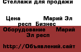 Стеллажи для продажи  › Цена ­ 1 000 - Марий Эл респ. Бизнес » Оборудование   . Марий Эл респ.